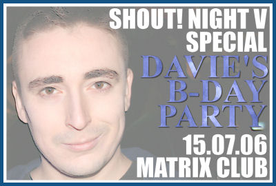 SHOUT! NIGHT V DAVIE'S B-DAY PARTY [15.07.06, Matrix club]